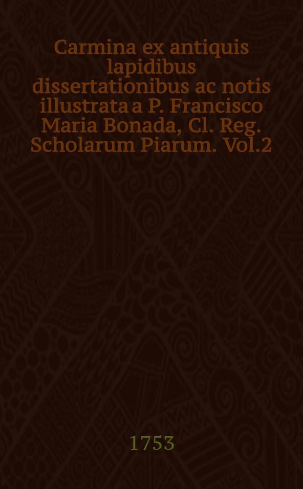 Carmina ex antiquis lapidibus dissertationibus ac notis illustrata a P. Francisco Maria Bonada, Cl. Reg. Scholarum Piarum. Vol.2