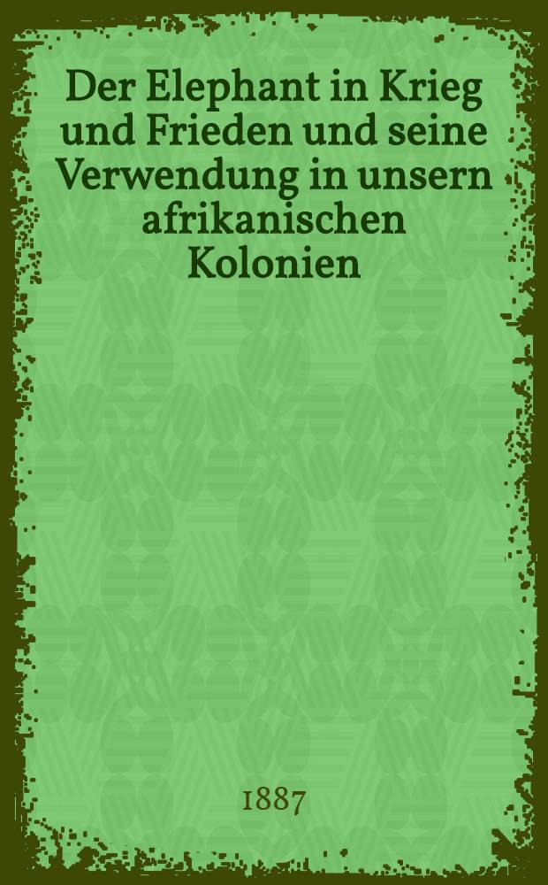 Der Elephant in Krieg und Frieden und seine Verwendung in unsern afrikanischen Kolonien : Nach einem in der Zoologischen Ges. und im Naturwissenschaftlichen Verein in Hamburg gehaltenen Vortrage