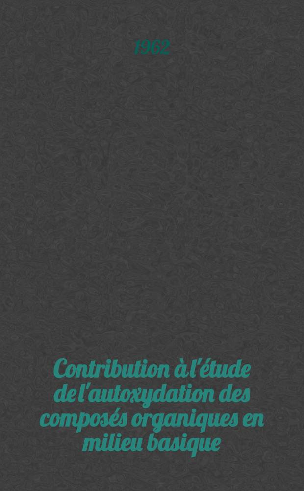 Contribution &agrave; l'&eacute;tude de l'autoxydation des compos&eacute;s organiques en milieu basique: 1-re th&egrave;se; Propositions donn&eacute;es par la Facult&eacute;: 2-e th&egrave;se: Th&egrave;ses pr&eacute;sent&eacute;es &agrave; ... l'Univ. de Strasbourg ... / par Wilfred Bolchert ..