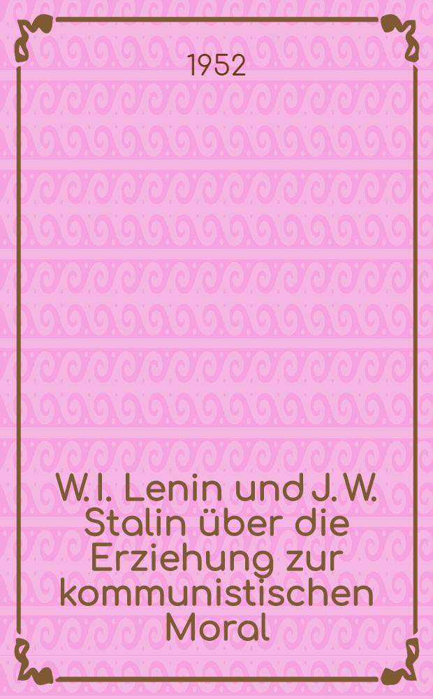 W. I. Lenin und J. W. Stalin über die Erziehung zur kommunistischen Moral
