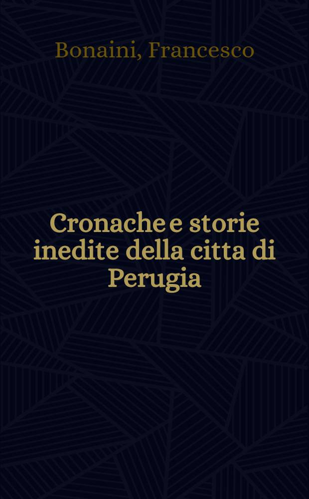 Cronache e storie inedite della citta di Perugia : Dal MCL al MDLXIII : Seguite da inediti documenti tratti dagli archivi di Perugia, di Firenze e di Siena