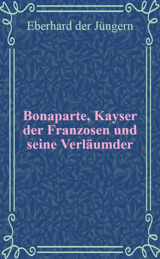 Bonaparte, Kayser der Franzosen und seine Verläumder : Ein Gegenstück des Libells: Was hat Moreau zu fürchten? Was Bonaparte zu hoffen?