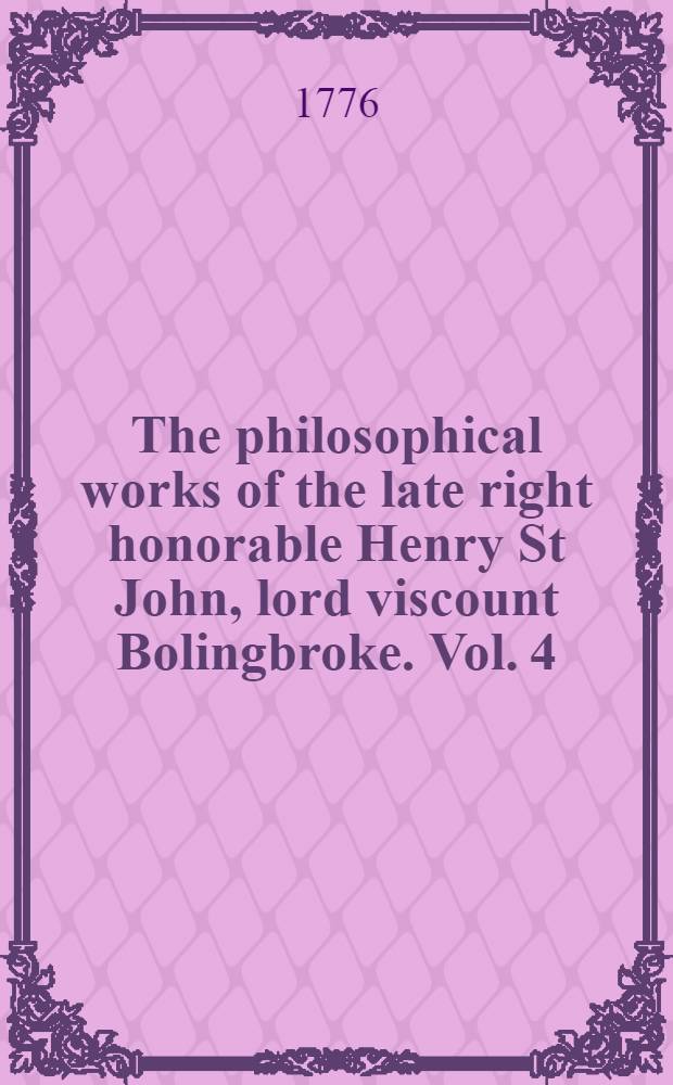 The philosophical works of the late right honorable Henry St John, lord viscount Bolingbroke. Vol. 4