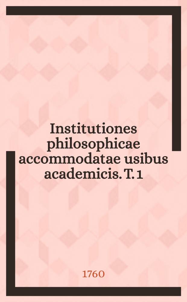 Institutiones philosophicae accommodatae usibus academicis. T. 1 : Logica et metaphysica