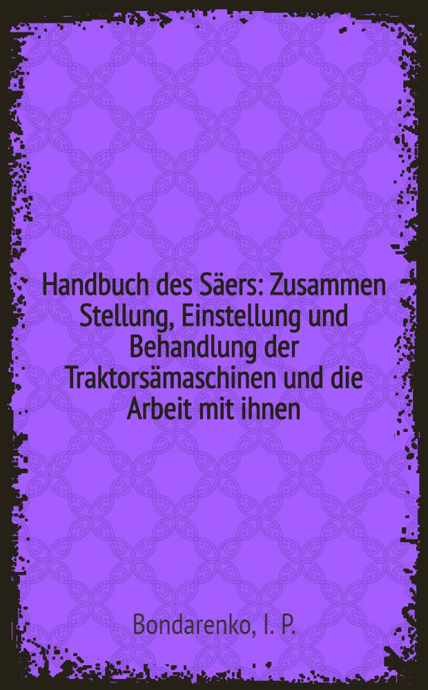 Handbuch des Säers : Zusammen Stellung, Einstellung und Behandlung der Traktorsämaschinen und die Arbeit mit ihnen