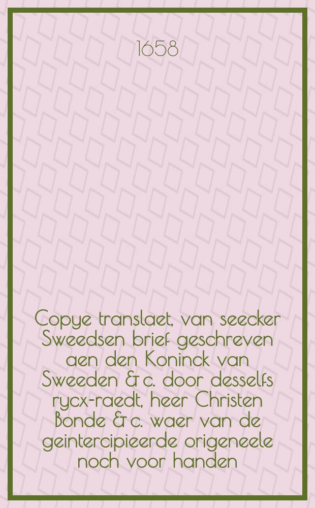 Copye translaet, van seecker Sweedsen brief geschreven aen den Koninck van Sweeden & c. door desselfs rycx-raedt, heer Christen Bonde & c. waer van de geintercipieerde origeneele noch voor handen, ende onder anderen klaerlijck daer uyt te lesen is, hoe ende waerom de Sweeden trachten, de geheele Oosterse negocie en commercie van Amsterdam nae andere plaetsen en quartieren, jae, uyt Hollant selfs, (was't mogelyck) op vreemde ghewesten te diverteren, tot afbreuck en ruyne van de goede ingeseetenen van de Provintie van Hollandt en West-Vrieslandt, als mede der stadt Amsterdam voorsz