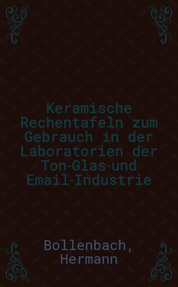 Keramische Rechentafeln zum Gebrauch in der Laboratorien der Ton.- Glass- und Email-Industrie