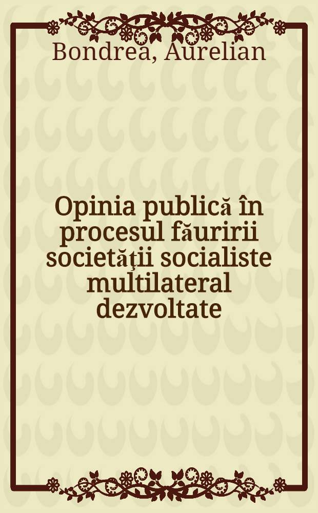 Opinia publică &icirc;n procesul făuririi societăţii socialiste multilateral dezvoltate