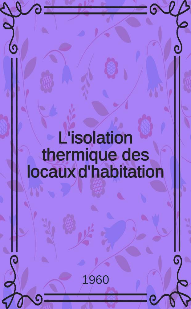 L'isolation thermique des locaux d'habitation : Notions et calculs &eacute;l&eacute;mentaires, r&eacute;glementation