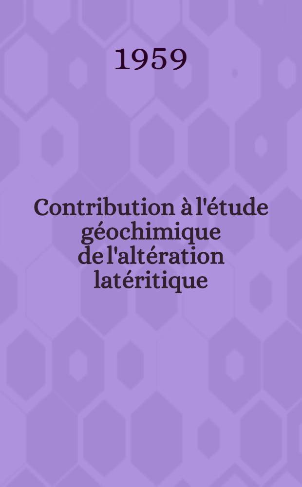 Contribution à l'étude géochimique de l'altération latéritique: 1-re thèse; Application de la méthode statistique à l'étude de la répartition verticales des éléments dans un gisement: 2-e thèse: Thèses présentées à ... l'Univ. de Strasbourg ... / par Marthe Bonifas ..