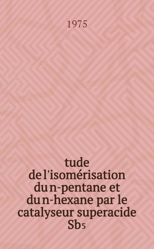 Étude de l'isomérisation du n-pentane et du n-hexane par le catalyseur superacide Sb₅=HF : Thèse prés. à l'Univ. de Paris VI ..