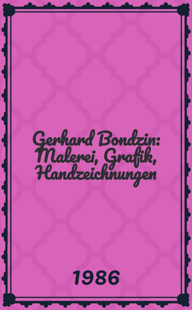 Gerhard Bondzin : Malerei, Grafik, Handzeichnungen : Zur Ausst. vom 19.3. bis 28.5.1986 in den Staatl. Kunstsamml. Dresden, Galerie Neue Meister sowie vom 11.7. bis 17.8.1986, Marstall, Berlin