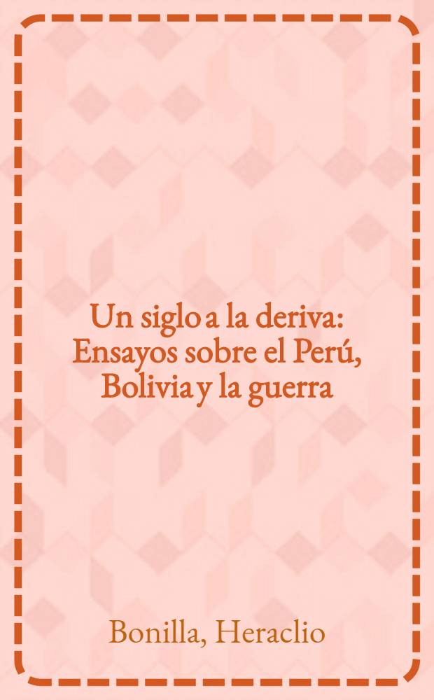 Un siglo a la deriva : Ensayos sobre el Perú, Bolivia y la guerra
