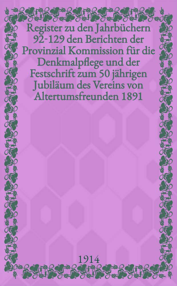 Register [zu den Jahrbüchern 92-129 den Berichten der Provinzial Kommission für die Denkmalpflege und der Festschrift zum 50 jährigen Jubiläum des Vereins von Altertumsfreunden 1891]