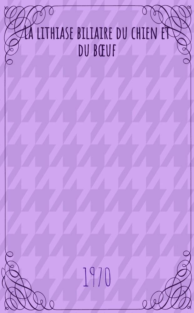 La lithiase biliaire du chien et du bœuf : Intérêt en médecine vétérinaire et en pathologie comparée : Thèse ..