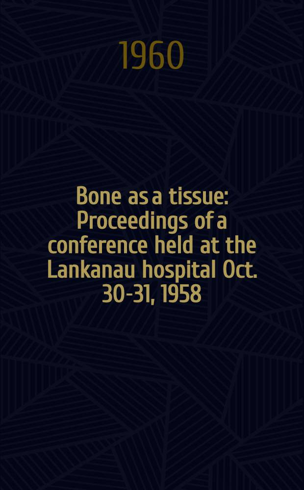 Bone as a tissue : Proceedings of a conference held at the Lankanau hospital Oct. 30-31, 1958