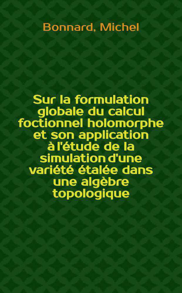 Sur la formulation globale du calcul foctionnel holomorphe et son application à l'étude de la simulation d'une variété étalée dans une algèbre topologique : 1-re thèse prés. ... à la Fac. des sciences de l'Univ. de Poitiers ..