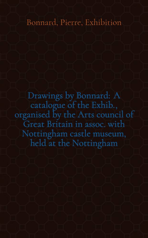 Drawings by Bonnard : A catalogue of the Exhib., organised by the Arts council of Great Britain in assoc. with Nottingham castle museum, held at the Nottingham, Castle museum, 27 May - 29 July 1984; etc