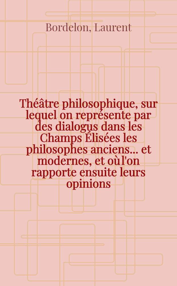 Théâtre philosophique, sur lequel on représente par des dialogus dans les Champs Élisées les philosophes anciens ... et modernes, et où l'on rapporte ensuite leurs opinions, leurs reparties, leurs sentences, et les plus remarquables actions de leur vie