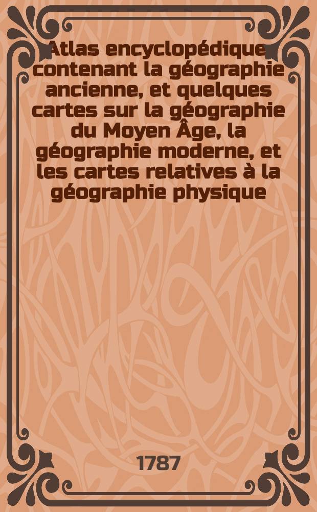 Atlas encyclopédique, contenant la géographie ancienne, et quelques cartes sur la géographie du Moyen Âge, la géographie moderne, et les cartes relatives à la géographie physique. 1