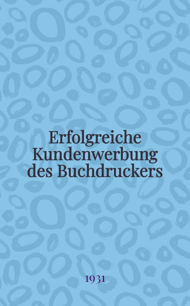 Erfolgreiche Kundenwerbung des Buchdruckers : Mehr Aufträge durch richtige Werbeformen. Unter Mitwirk. namhafter Fachleute