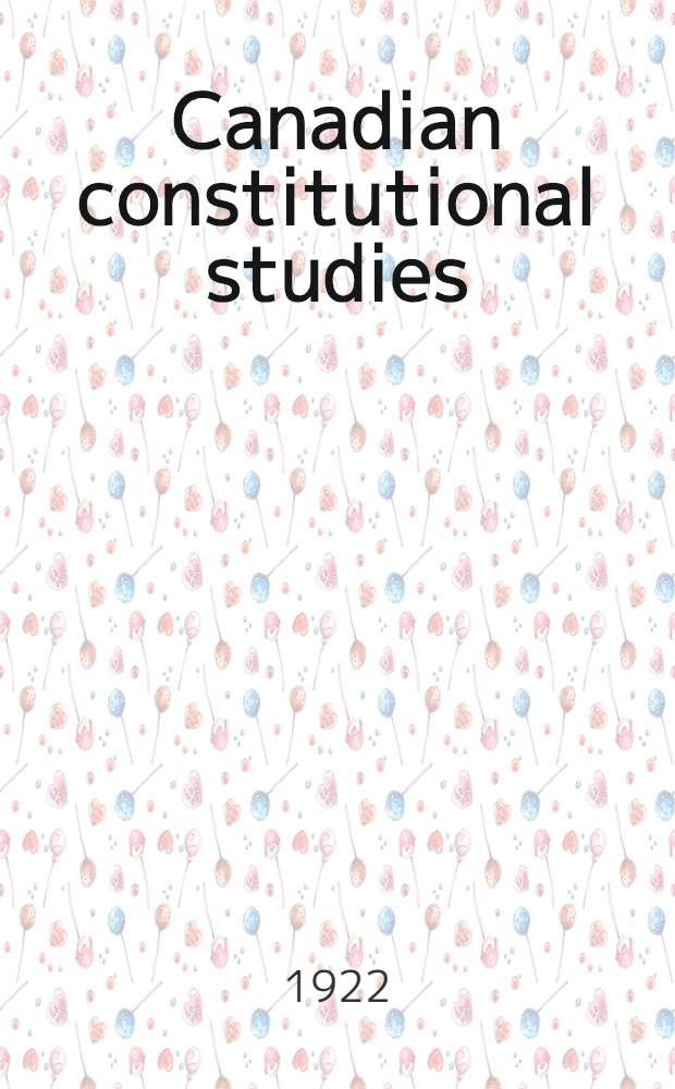 Canadian constitutional studies : The Marfleet lectures, Univ. of Toronto, Oct., 1921