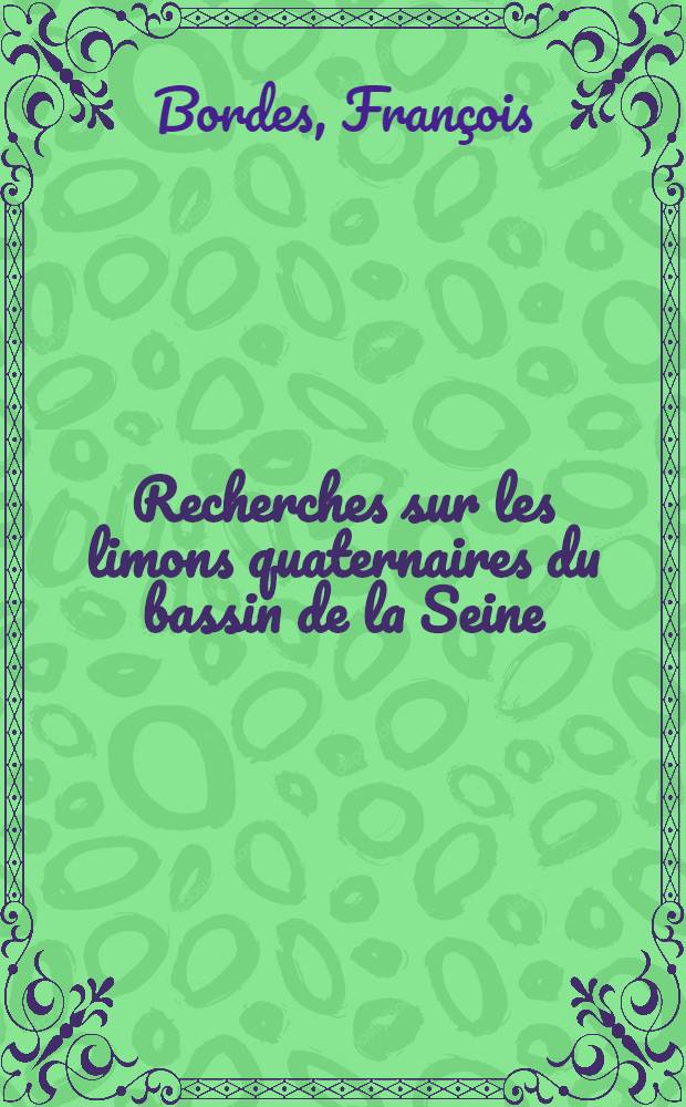 Recherches sur les limons quaternaires du bassin de la Seine: 1-re th&egrave;se; Propositions donn&eacute;es par la Facult&eacute;: 2-e th&egrave;se: Th&egrave;ses / par Fran&ccedil;ois Bordes; Facult&eacute; des sciences de l'Univ. de Paris