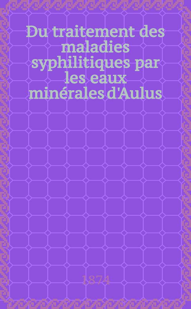 Du traitement des maladies syphilitiques par les eaux minérales d'Aulus (Ariége). Analyses chimiques des sources d'Aulus (Ariége)