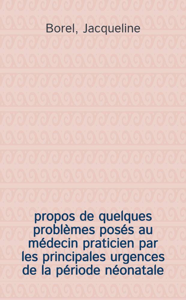 À propos de quelques problèmes posés au médecin praticien par les principales urgences de la période néonatale : Thèse ..