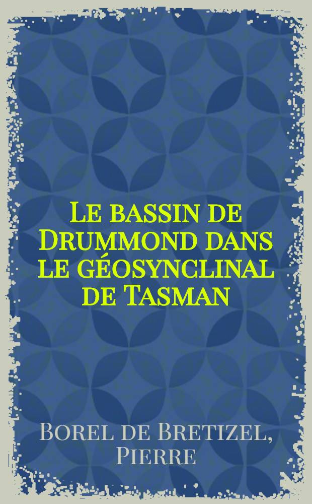 Le bassin de Drummond dans le géosynclinal de Tasman (Australie orientale): Étude sédimentologique et lithostratigraphique: 1-re thèse; Propositions données par la Faculté: 2-e thèse: Thèses présentées à la Faculté des sciences de l'Univ. de Lyon ... / par Pierre Borel de Bretizel
