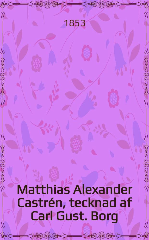 Matthias Alexander Castrén, tecknad af Carl Gust. Borg : Uppläst vid Österbottniska afdelningens årsfest, den 9 nov. 1852