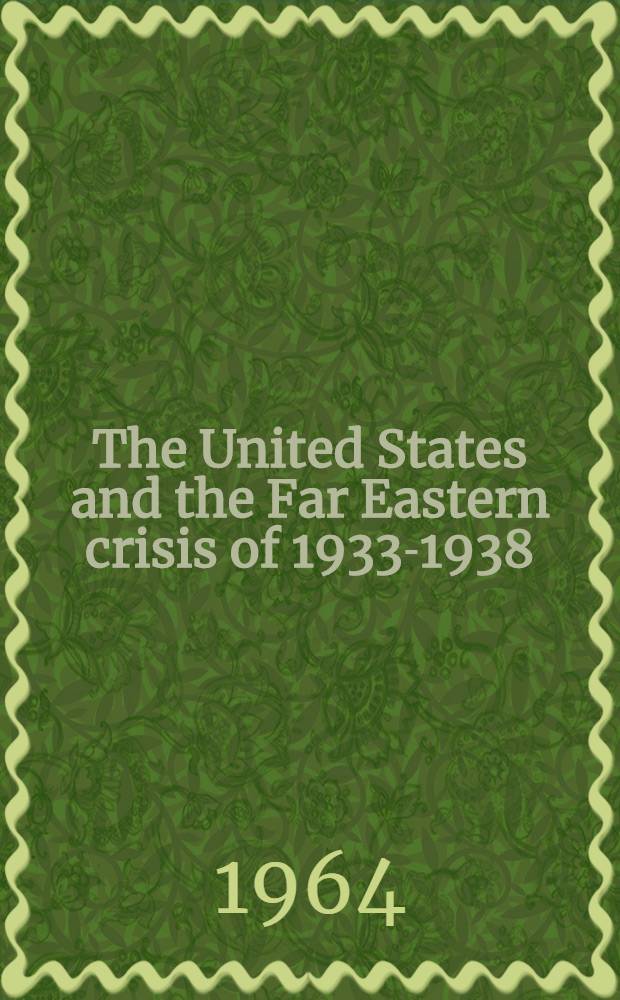 The United States and the Far Eastern crisis of 1933-1938 : From the Manchurian incident through the initial stage of the undeclared Sino-Japanese war