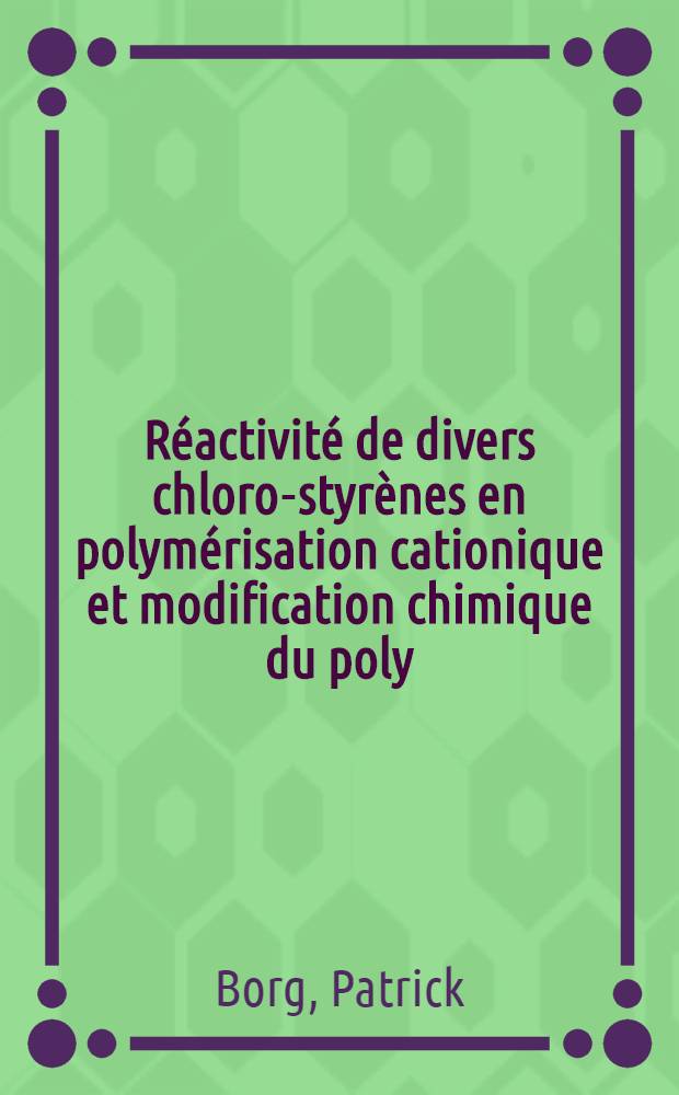 Réactivité de divers chloro-styrènes en polymérisation cationique et modification chimique du poly (chloro-4 styrène) : Thèse prés. ... à la Fac. des sciences de l'Univ. de Rouen