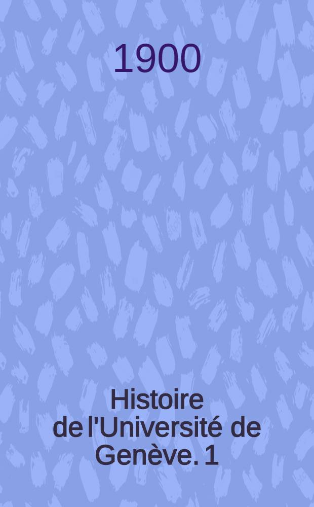 Histoire de l'Université de Genève. 1 : L'Académie de Calvin. 1559-1798