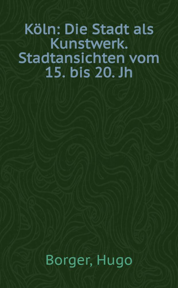 Köln : Die Stadt als Kunstwerk. Stadtansichten vom 15. bis 20. Jh