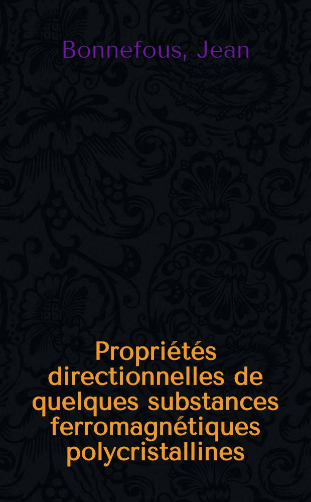 Propriétés directionnelles de quelques substances ferromagnétiques polycristallines: 1-re thèse; Propositions données par la Faculté: 2-e thèse: Thèses présentées à la Faculté des sciences d'Orsay de l'Univ. de Paris ... / par Jean Bonnefous
