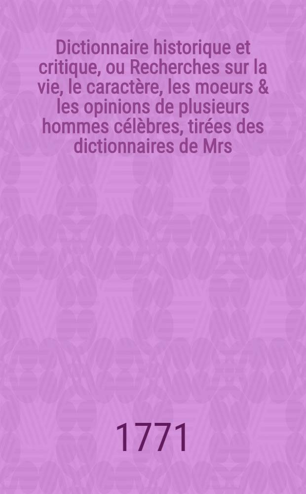 Dictionnaire historique et critique, ou Recherches sur la vie, le caractère, les moeurs & les opinions de plusieurs hommes célèbres, tirées des dictionnaires de Mrs. Bayle & Chaufepié : Ouvrage dans lequel on a recueilli les morceaux les plus agréables & les plus utiles de ces deux auteurs, avec un grand nombre d'articles nouveaux & de remarques d'histoire, de critique & de littérature Pour servir de supplément aux différents dictionnaires historiques. T. 1