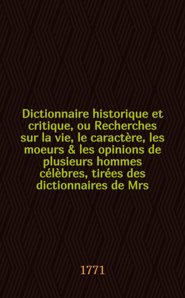 Dictionnaire historique et critique, ou Recherches sur la vie, le caractère, les moeurs & les opinions de plusieurs hommes célèbres, tirées des dictionnaires de Mrs. Bayle & Chaufepié : Ouvrage dans lequel on a recueilli les morceaux les plus agréables & les plus utiles de ces deux auteurs, avec un grand nombre d'articles nouveaux & de remarques d'histoire, de critique & de littérature Pour servir de supplément aux différents dictionnaires historiques. T. 2