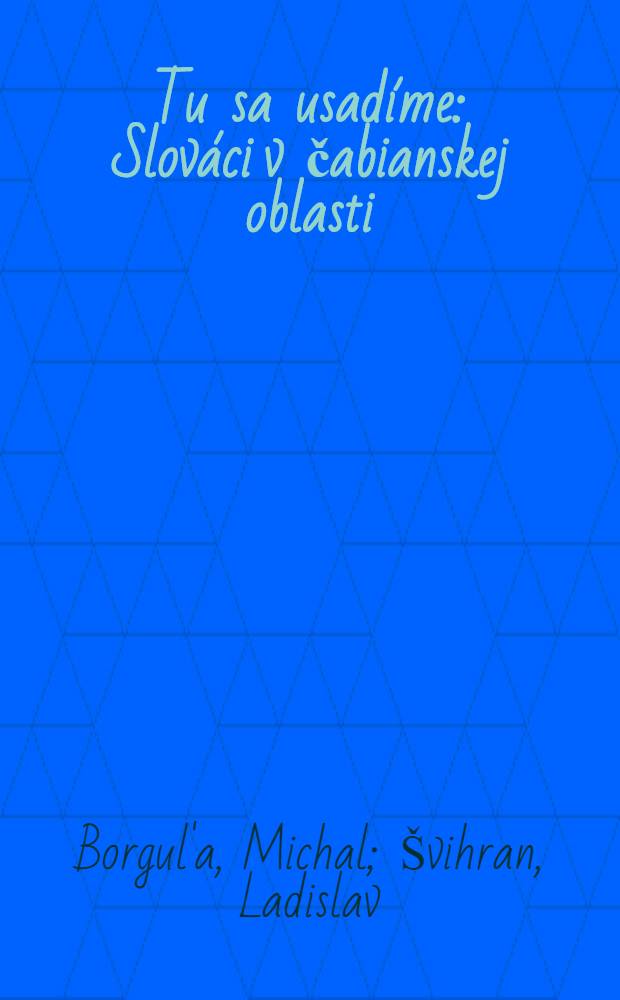 Tu sa usadíme : Slováci v čabianskej oblasti