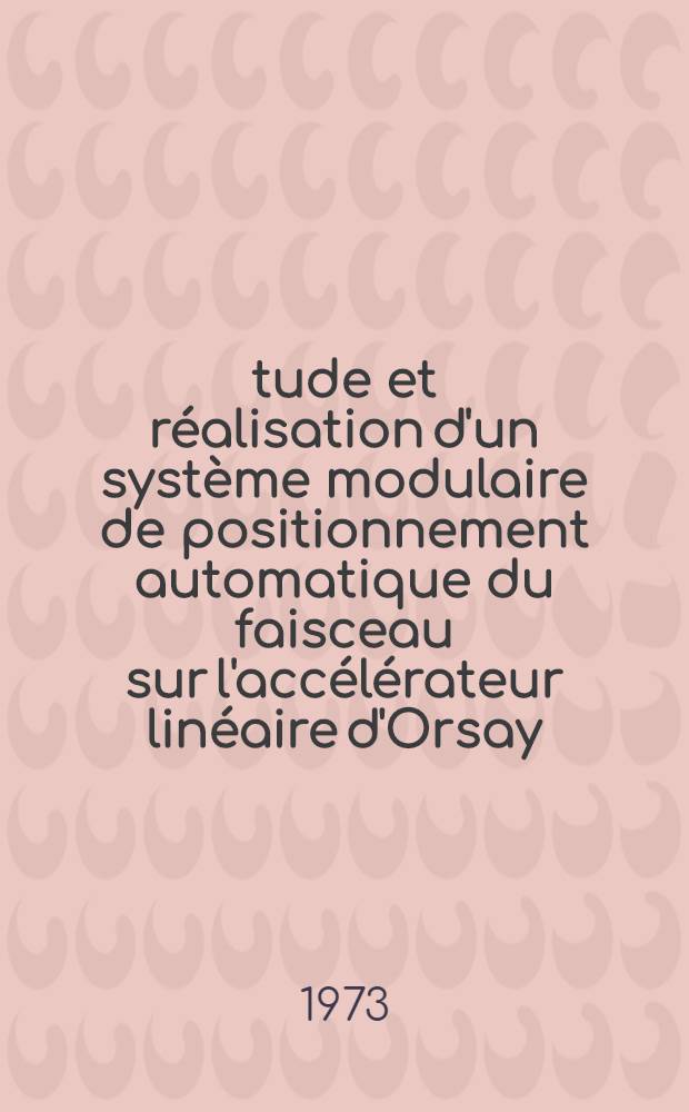 Étude et réalisation d'un système modulaire de positionnement automatique du faisceau sur l'accélérateur linéaire d'Orsay : 1-re thèse prés. à l'Univ. de Paris-Sud