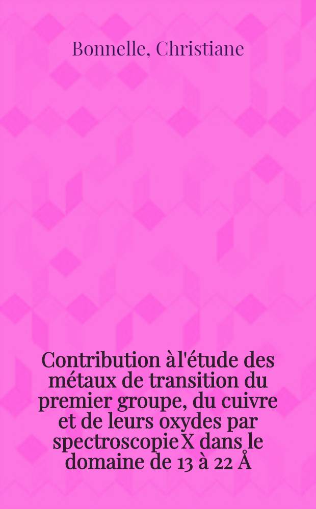 Contribution à l'étude des métaux de transition du premier groupe, du cuivre et de leurs oxydes par spectroscopie X dans le domaine de 13 à 22 Å: 1-re thèse; Propositions données par la Faculté: 2-e thèse: Thèses présentées à la Faculté des sciences de l'Univ. de Paris ... / par Christiane Bonnelle
