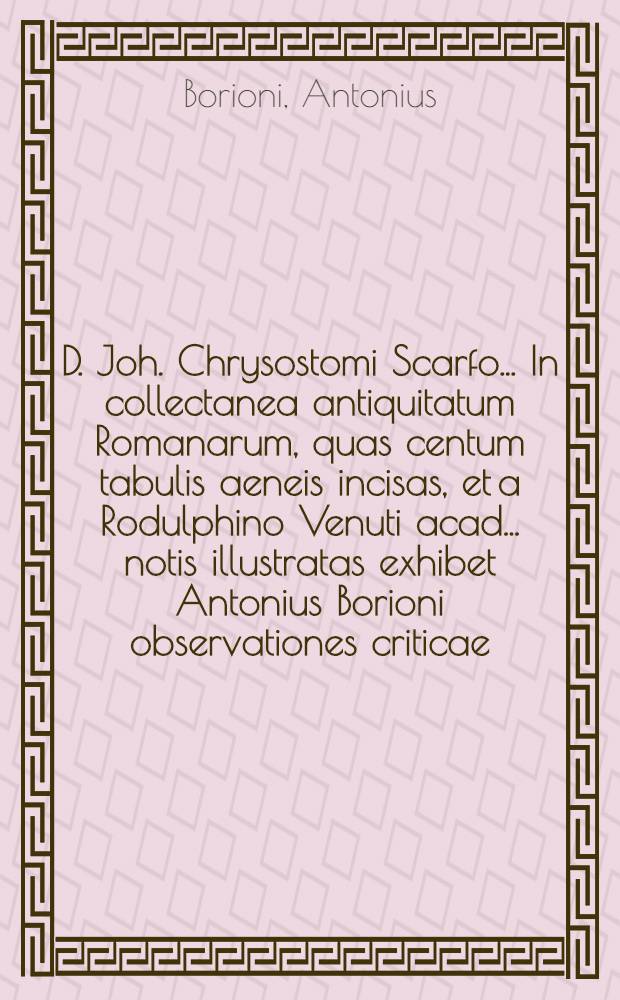 D. Joh. Chrysostomi Scarfo ... In collectanea antiquitatum Romanarum, quas centum tabulis aeneis incisas, et a Rodulphino Venuti acad. ... notis illustratas exhibet Antonius Borioni observationes criticae