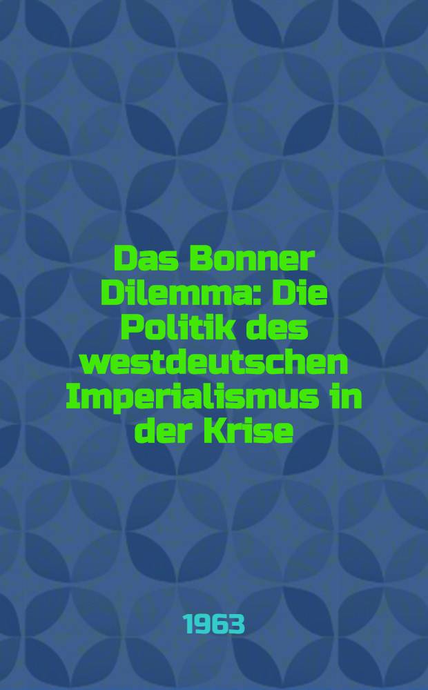 Das Bonner Dilemma : Die Politik des westdeutschen Imperialismus in der Krise : Veröffentlichung des Deutschen Inst. für Zeitgeschichte, Berlin