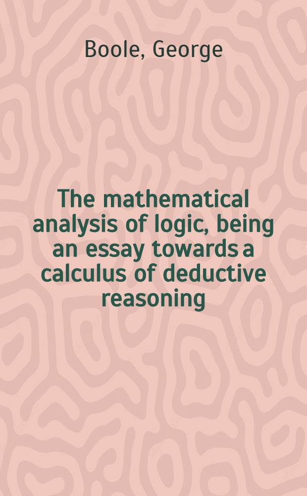 The mathematical analysis of logic, being an essay towards a calculus of deductive reasoning