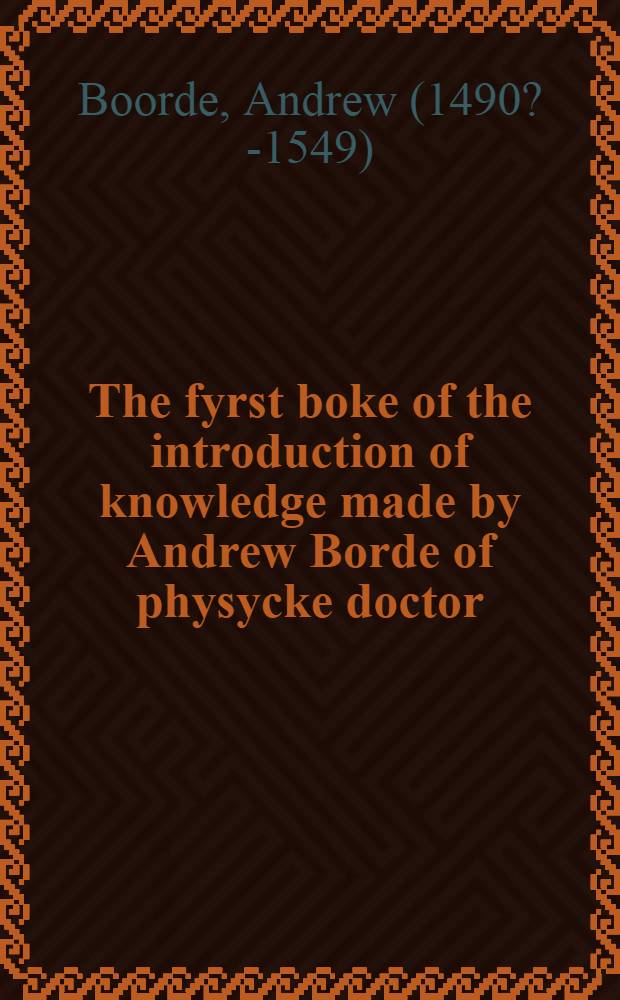 The fyrst boke of the introduction of knowledge made by Andrew Borde of physycke doctor