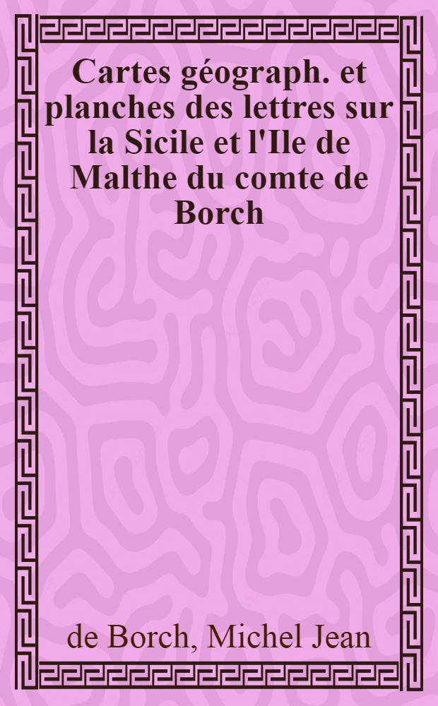 Cartes géograph. et planches des lettres sur la Sicile et l'Ile de Malthe du comte de Borch