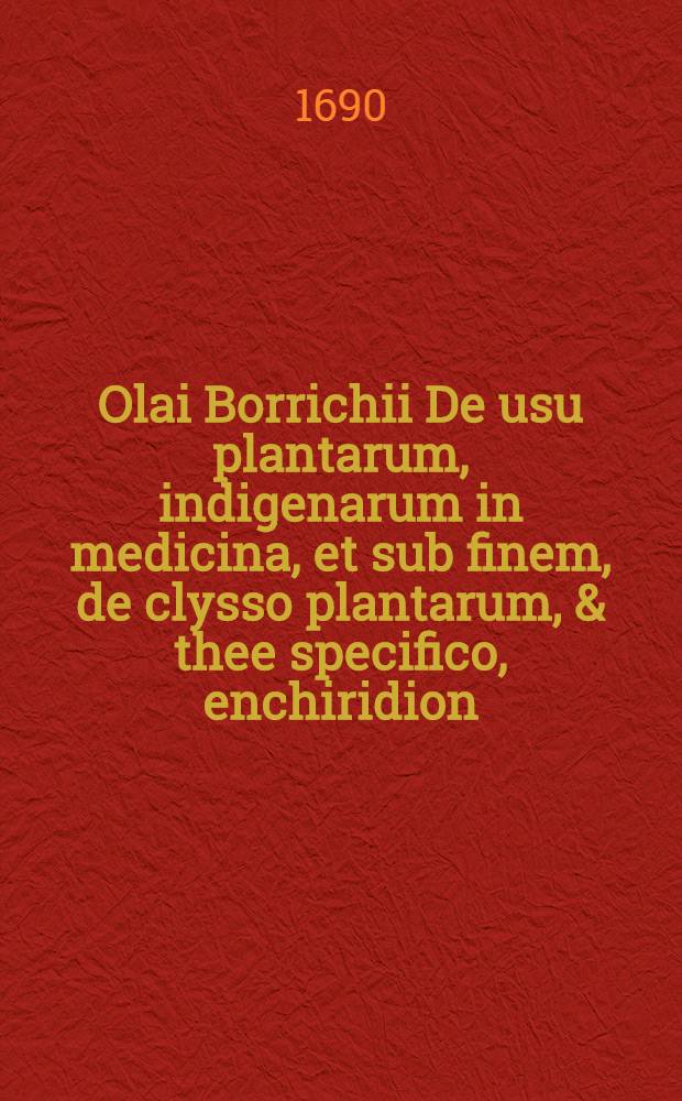 Olai Borrichii De usu plantarum, indigenarum in medicina, et sub finem, de clysso plantarum, & thee specifico, enchiridion