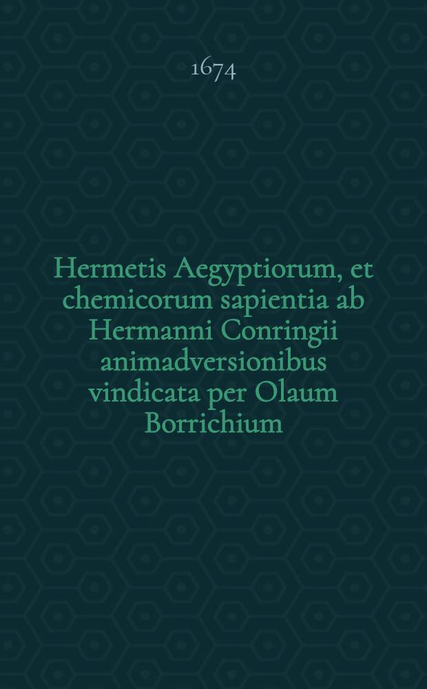 Hermetis Aegyptiorum, et chemicorum sapientia ab Hermanni Conringii animadversionibus vindicata per Olaum Borrichium