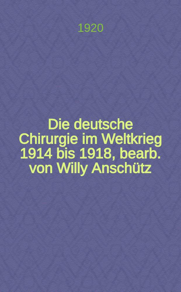 Die deutsche Chirurgie im Weltkrieg 1914 bis 1918, bearb. von Willy Anschütz (Kiel) Georg Axhausen (Berlin) ... [u. a.]