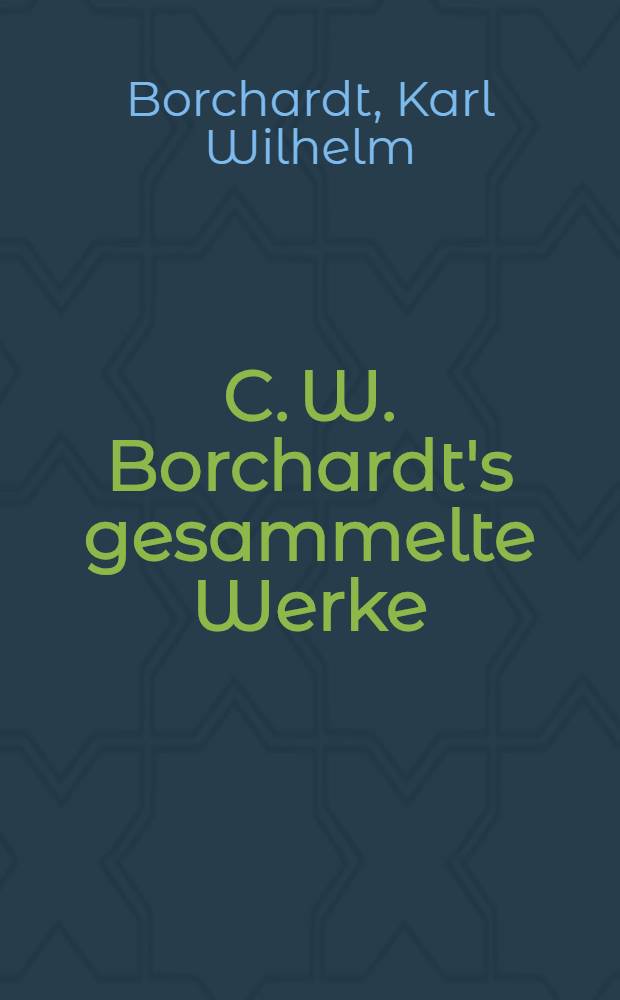 C. W. Borchardt's gesammelte Werke : Auf Veranlassung der Königl : Preussischen Akademie der Wissenschaften